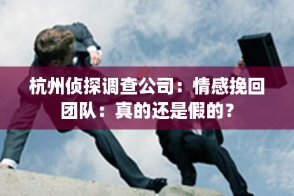 杭州侦探调查公司：情感挽回团队：真的还是假的？