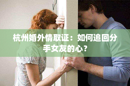 杭州婚外情取证：如何追回分手女友的心？