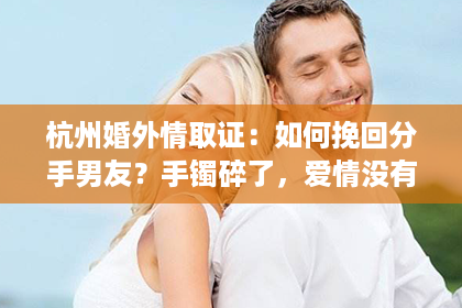杭州婚外情取证：如何挽回分手男友？手镯碎了，爱情没有坠落。