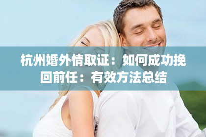 杭州婚外情取证：如何成功挽回前任：有效方法总结