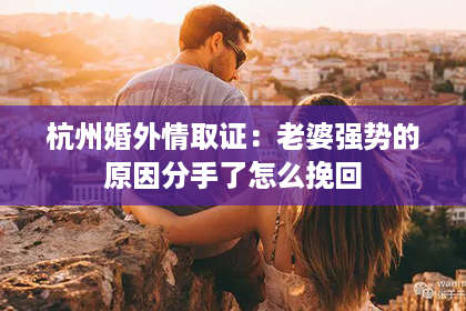 杭州婚外情取证：老婆强势的原因分手了怎么挽回