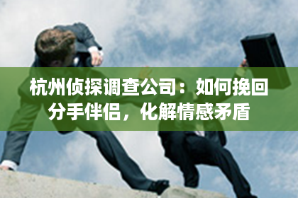 杭州侦探调查公司：如何挽回分手伴侣，化解情感矛盾