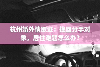 杭州婚外情取证：挽回分手对象，居住难题怎么办？